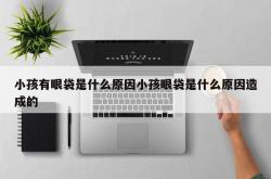 小孩有眼袋是什么原因小孩眼袋是什么原因造成的