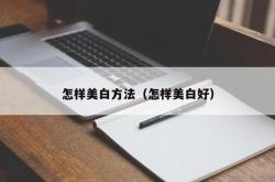 怎样美白方法（怎样美白好）