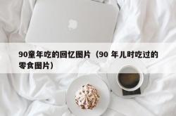 90童年吃的回忆图片（90 年儿时吃过的零食图片）