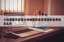 小孩细菌性感冒小孩细菌性感冒发烧反复发烧怎么办