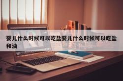 婴儿什么时候可以吃盐婴儿什么时候可以吃盐和油