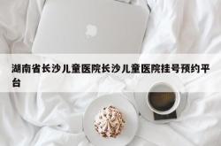 湖南省长沙儿童医院长沙儿童医院挂号预约平台