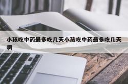 小孩吃中药最多吃几天小孩吃中药最多吃几天啊