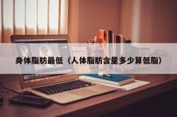 身体脂肪最低（人体脂肪含量多少算低脂）