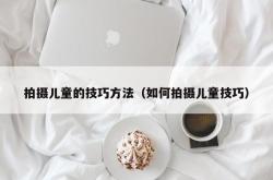 拍摄儿童的技巧方法（如何拍摄儿童技巧）