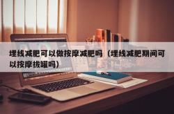 埋线减肥可以做按摩减肥吗（埋线减肥期间可以按摩拔罐吗）