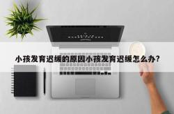 小孩发育迟缓的原因小孩发育迟缓怎么办?