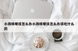 小孩咳嗽该怎么办小孩咳嗽该怎么办该吃什么药