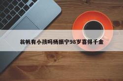 翁帆有小孩吗杨振宁98岁喜得千金