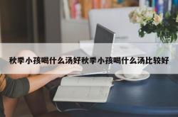 秋季小孩喝什么汤好秋季小孩喝什么汤比较好