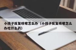 小孩子反复咳嗽怎么办（小孩子反复咳嗽怎么办吃什么药）