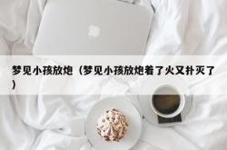 梦见小孩放炮（梦见小孩放炮着了火又扑灭了）