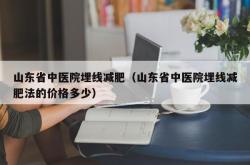 山东省中医院埋线减肥（山东省中医院埋线减肥法的价格多少）