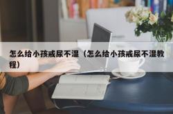 怎么给小孩戒尿不湿（怎么给小孩戒尿不湿教程）