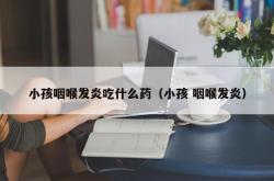 小孩咽喉发炎吃什么药（小孩 咽喉发炎）