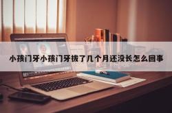 小孩门牙小孩门牙拔了几个月还没长怎么回事