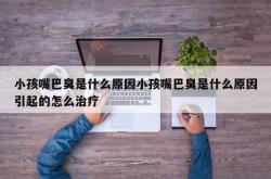 小孩嘴巴臭是什么原因小孩嘴巴臭是什么原因引起的怎么治疗
