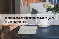 做梦梦到生小孩了做梦梦到生小孩了 ,小孩生牙齿,有什么预兆