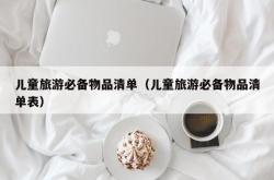 儿童旅游必备物品清单（儿童旅游必备物品清单表）