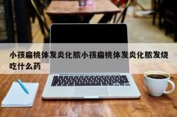 小孩扁桃体发炎化脓小孩扁桃体发炎化脓发烧吃什么药