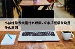 小孩经常发烧是什么原因7岁小孩经常发烧是什么原因