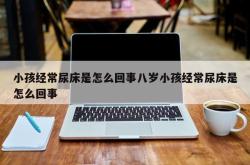 小孩经常尿床是怎么回事八岁小孩经常尿床是怎么回事