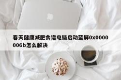 春天健康减肥食谱电脑启动蓝屏0x0000006b怎么解决