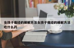 女孩子痛经的缓解方法女孩子痛经的缓解方法吃什么药