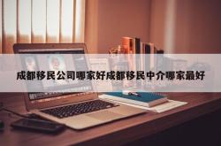 成都移民公司哪家好成都移民中介哪家最好