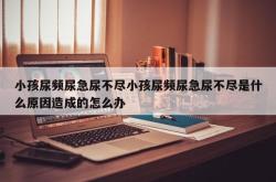 小孩尿频尿急尿不尽小孩尿频尿急尿不尽是什么原因造成的怎么办