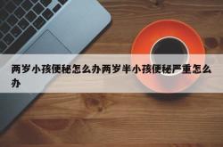 两岁小孩便秘怎么办两岁半小孩便秘严重怎么办