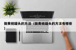 做黄桃罐头的方法（做黄桃罐头的方法有哪些）