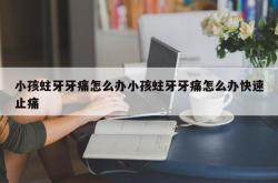 小孩蛀牙牙痛怎么办小孩蛀牙牙痛怎么办快速止痛