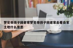 梦见带孩子回老家梦见带孩子回老家去看自家土地什么意思