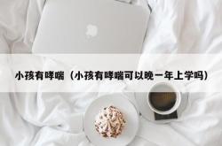 小孩有哮喘（小孩有哮喘可以晚一年上学吗）