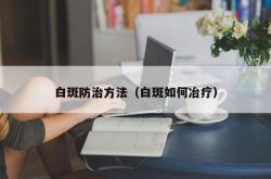 白斑防治方法（白斑如何冶疗）