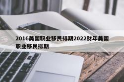 2016美国职业移民排期2022财年美国职业移民排期