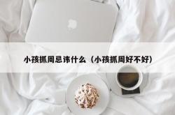 小孩抓周忌讳什么（小孩抓周好不好）