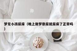 梦见小孩尿床（晚上做梦撒尿就尿床了正常吗）