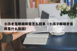 小孩老是眼睛痒是怎么回事（小孩子眼睛老是痒是什么原因）