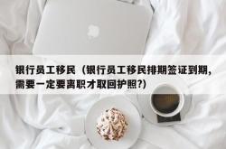 银行员工移民（银行员工移民排期签证到期,需要一定要离职才取回护照?）