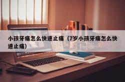 小孩牙痛怎么快速止痛（7岁小孩牙痛怎么快速止痛）