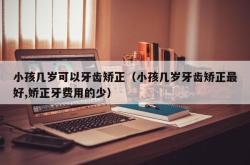 小孩几岁可以牙齿矫正（小孩几岁牙齿矫正最好,娇正牙费用的少）