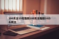 100克含19克脂肪100克含脂肪16什么概念