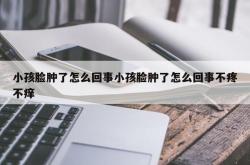 小孩脸肿了怎么回事小孩脸肿了怎么回事不疼不痒