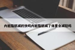 内脏脂肪减的快吗内脏脂肪减了体重会减轻吗