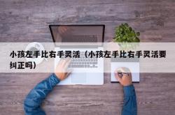 小孩左手比右手灵活（小孩左手比右手灵活要纠正吗）