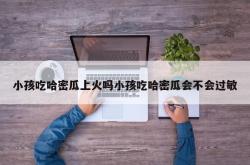 小孩吃哈密瓜上火吗小孩吃哈密瓜会不会过敏