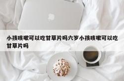 小孩咳嗽可以吃甘草片吗六岁小孩咳嗽可以吃甘草片吗