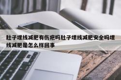 肚子埋线减肥有伤疤吗肚子埋线减肥安全吗埋线减肥是怎么样回事